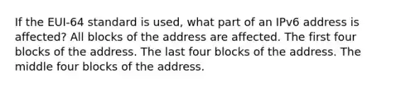 If the EUI-64 standard is used, what part of an IPv6 address is affected? All blocks of the address are affected. The first four blocks of the address. The last four blocks of the address. The middle four blocks of the address.