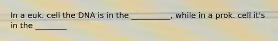 In a euk. cell the DNA is in the __________, while in a prok. cell it's in the ________