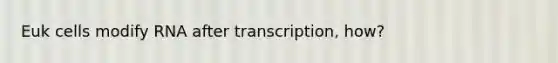 Euk cells modify RNA after transcription, how?