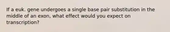 If a euk. gene undergoes a single base pair substitution in the middle of an exon, what effect would you expect on transcription?