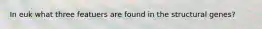 In euk what three featuers are found in the structural genes?