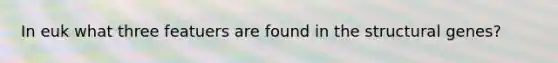 In euk what three featuers are found in the structural genes?