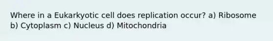 Where in a Eukarkyotic cell does replication occur? a) Ribosome b) Cytoplasm c) Nucleus d) Mitochondria