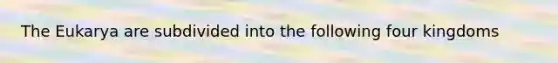 The Eukarya are subdivided into the following four kingdoms