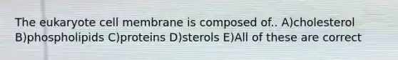 <a href='https://www.questionai.com/knowledge/ky9y1VRXN8-the-eu' class='anchor-knowledge'>the eu</a>karyote cell membrane is composed of.. A)cholesterol B)phospholipids C)proteins D)sterols E)All of these are correct