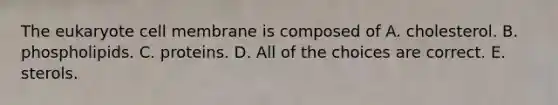 The eukaryote cell membrane is composed of A. cholesterol. B. phospholipids. C. proteins. D. All of the choices are correct. E. sterols.