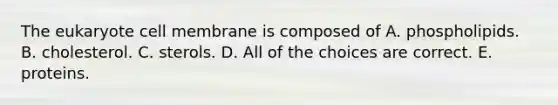 The eukaryote cell membrane is composed of A. phospholipids. B. cholesterol. C. sterols. D. All of the choices are correct. E. proteins.