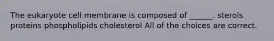 The eukaryote cell membrane is composed of ______. sterols proteins phospholipids cholesterol All of the choices are correct.