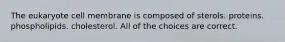 The eukaryote cell membrane is composed of sterols. proteins. phospholipids. cholesterol. All of the choices are correct.