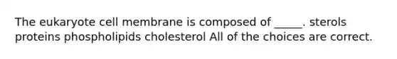 The eukaryote cell membrane is composed of _____. sterols proteins phospholipids cholesterol All of the choices are correct.