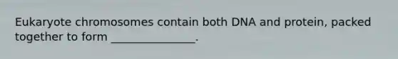 Eukaryote chromosomes contain both DNA and protein, packed together to form _______________.
