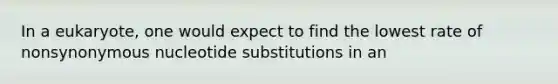 In a eukaryote, one would expect to find the lowest rate of nonsynonymous nucleotide substitutions in an