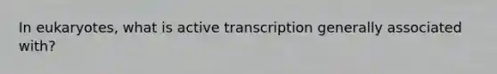 In eukaryotes, what is active transcription generally associated with?