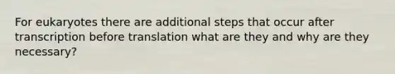 For eukaryotes there are additional steps that occur after transcription before translation what are they and why are they necessary?