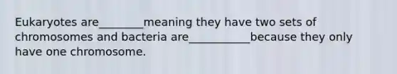 Eukaryotes are________meaning they have two sets of chromosomes and bacteria are___________because they only have one chromosome.