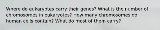 Where do eukaryotes carry their genes? What is the number of chromosomes in eukaryotes? How many chromosomes do human cells contain? What do most of them carry?