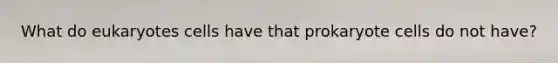 What do eukaryotes cells have that prokaryote cells do not have?