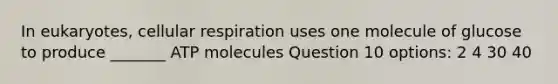 In eukaryotes, cellular respiration uses one molecule of glucose to produce _______ ATP molecules Question 10 options: 2 4 30 40