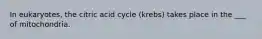 In eukaryotes, the citric acid cycle (krebs) takes place in the ___ of mitochondria.