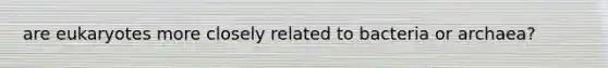 are eukaryotes more closely related to bacteria or archaea?