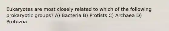 Eukaryotes are most closely related to which of the following prokaryotic groups? A) Bacteria B) Protists C) Archaea D) Protozoa