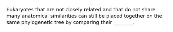 Eukaryotes that are not closely related and that do not share many anatomical similarities can still be placed together on the same phylogenetic tree by comparing their ________.