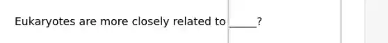 Eukaryotes are more closely related to _____?