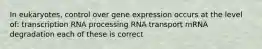 In eukaryotes, control over gene expression occurs at the level of: transcription RNA processing RNA transport mRNA degradation each of these is correct