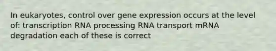 In eukaryotes, control over gene expression occurs at the level of: transcription RNA processing RNA transport mRNA degradation each of these is correct