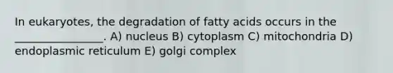 In eukaryotes, the degradation of fatty acids occurs in the ________________. A) nucleus B) cytoplasm C) mitochondria D) endoplasmic reticulum E) golgi complex