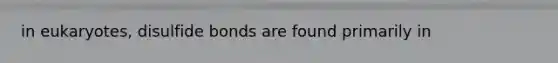 in eukaryotes, disulfide bonds are found primarily in