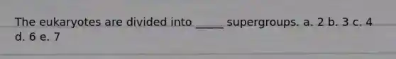 The eukaryotes are divided into _____ supergroups. a. 2 b. 3 c. 4 d. 6 e. 7