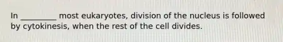 In _________ most eukaryotes, division of the nucleus is followed by cytokinesis, when the rest of the cell divides.