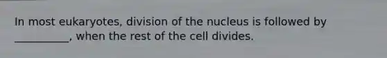 In most eukaryotes, division of the nucleus is followed by __________, when the rest of the cell divides.