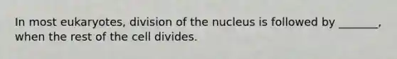 In most eukaryotes, division of the nucleus is followed by _______, when the rest of the cell divides.