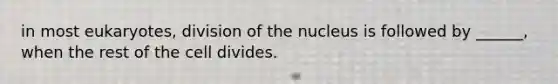 in most eukaryotes, division of the nucleus is followed by ______, when the rest of the cell divides.