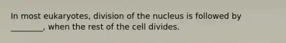 In most eukaryotes, division of the nucleus is followed by ________, when the rest of the cell divides.