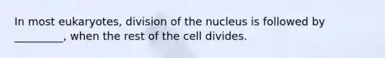 In most eukaryotes, division of the nucleus is followed by _________, when the rest of the cell divides.