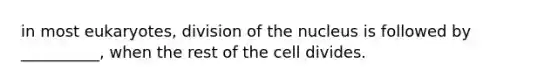 in most eukaryotes, division of the nucleus is followed by __________, when the rest of the cell divides.