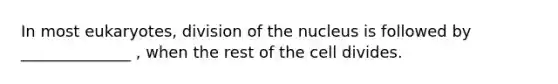 In most eukaryotes, division of the nucleus is followed by ______________ , when the rest of the cell divides.