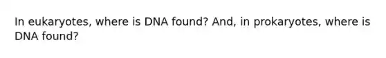 In eukaryotes, where is DNA found? And, in prokaryotes, where is DNA found?