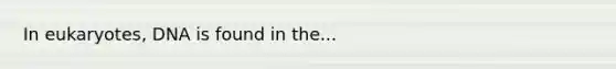 In eukaryotes, DNA is found in the...