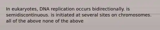 In eukaryotes, DNA replication occurs bidirectionally. is semidiscontinuous. is initiated at several sites on chromosomes. all of the above none of the above
