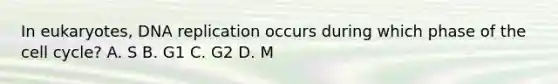 In eukaryotes, DNA replication occurs during which phase of the cell cycle? A. S B. G1 C. G2 D. M