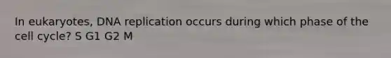 In eukaryotes, DNA replication occurs during which phase of the cell cycle? S G1 G2 M