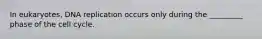 In eukaryotes, DNA replication occurs only during the _________ phase of the cell cycle.