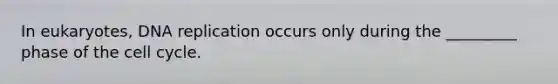 In eukaryotes, DNA replication occurs only during the _________ phase of the cell cycle.