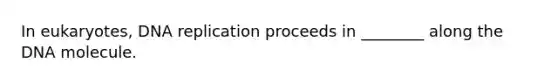 In eukaryotes, DNA replication proceeds in ________ along the DNA molecule.