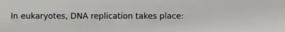 In eukaryotes, DNA replication takes place: