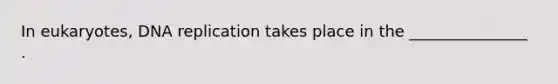 In eukaryotes, DNA replication takes place in the _______________ .